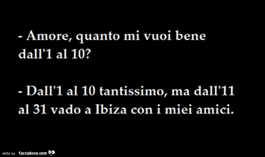 Amore, quanto mi vuoi bene dall'1 al 10? Dall'1 al 10 tantissimo, ma dall'11 al 31 vado a Ibiza con i miei amici