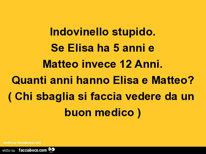 Indovinello stupido. Se elisa ha 5 anni e matteo invece 12 anni. Quanti anni hanno elisa e matteo? Chi sbaglia si faccia vedere da un buon medico