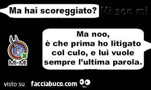 Ma hai scoreggiato? Ma noo, è che prima ho litigato col culo, e lui vuole sempre l'ultima parola