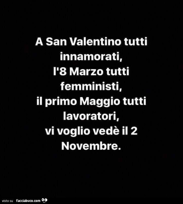 A san valentino tutti innamorati, L'8 marzo tutti femministi, il primo maggio tutti lavoratori, vi voglio vedè il 2 novembre