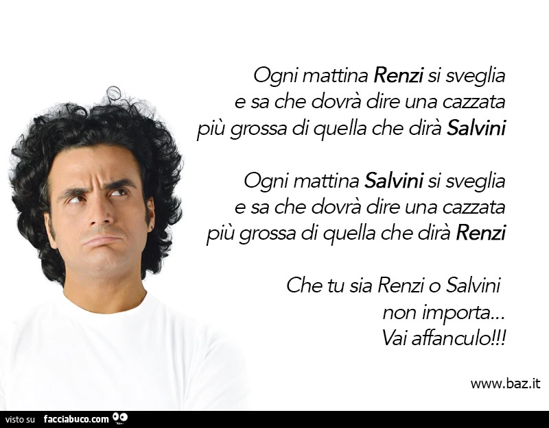 Ogni mattina renzi si sveglia e sa che dovrà dire una cazzata più grossa di quella che dirà salvini ogni mattina salvini si sveglia e sa che dovrà dire una cazzata più grossa di quella che dirà renzi che tu sia renzi o salvini non importa&hellip; vai affa