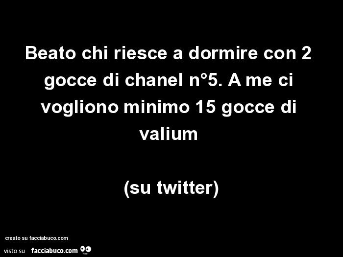 Beato chi riesce a dormire con 2 gocce di chanel n°5. A me ci vogliono minimo 15 gocce di valium  (su twitter)