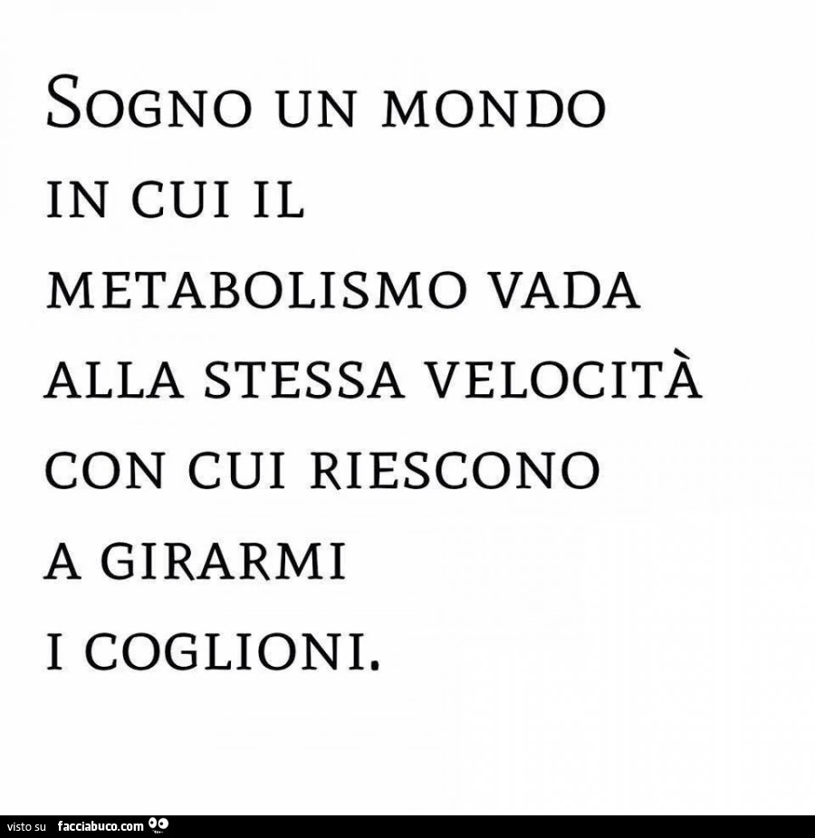 Sogno un mondo in cui il metabolismo vada alla stessa velocità con cui riescono a girarmi i coglioni
