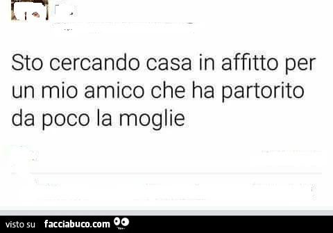 Sto cercando casa in affitto per un mio amico che ha partorito da poco la moglie