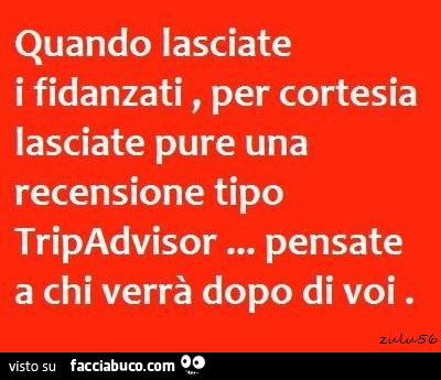 Quando lasciate i fidanzati, per cortesia lasciate pure una recensione tipo tripadvisor… pensate a chi verrà dopo di voi