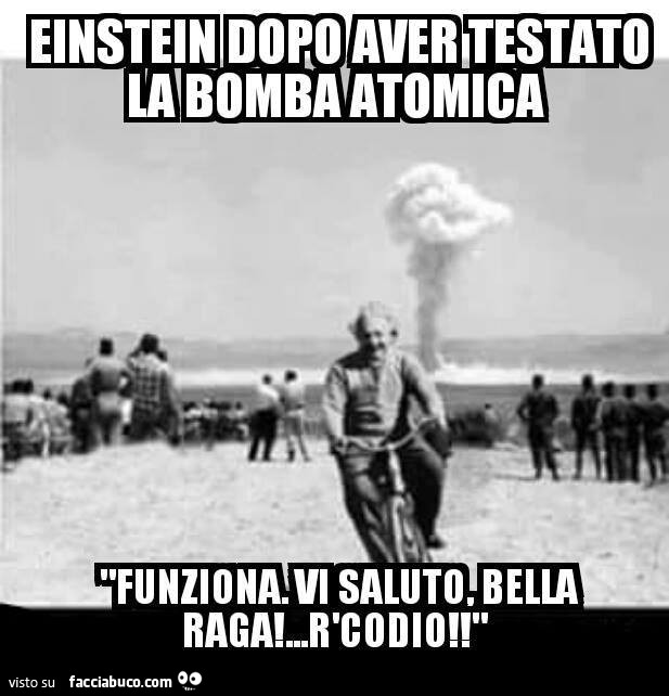 Einstein dopo aver testato la bomba atomica. Funziona. Vi saluto. Bella raga… r'codio