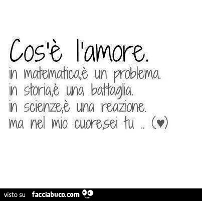 Cos'è l'amore. In matematica è un problema. In storia è una battaglia. In scienze è una reazione. Ma nel mio cuore, sei tu