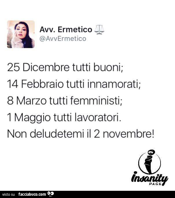25 dicembre tutti buoni; 14 febbraio tutti innamorati; 8 marzo tutti femministi; 1 maggio tutti lavoratori. Non deludetemi il 2 novembre