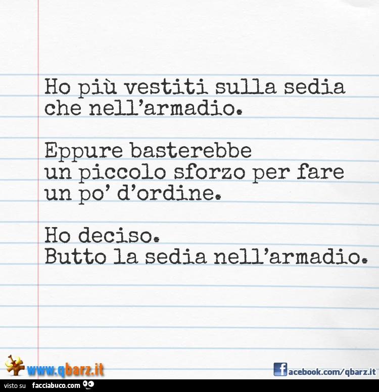 Ho più vestiti sulla sedia che nell'armadio. Eppure basterebbe un piccolo sforzo per fare un po' d'ordine. Ho deciso. Butto la sedia nell'armadio